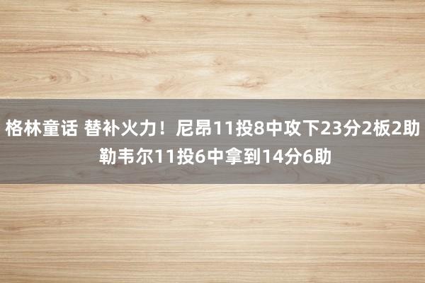 格林童话 替补火力！尼昂11投8中攻下23分2板2助 勒韦尔11投6中拿到14分6助