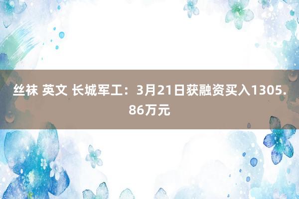 丝袜 英文 长城军工：3月21日获融资买入1305.86万元