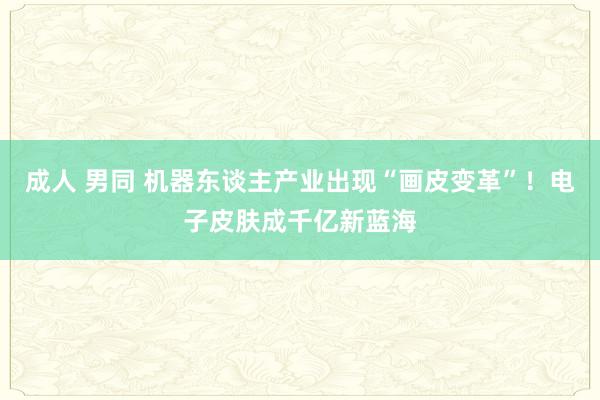 成人 男同 机器东谈主产业出现“画皮变革”！电子皮肤成千亿新蓝海
